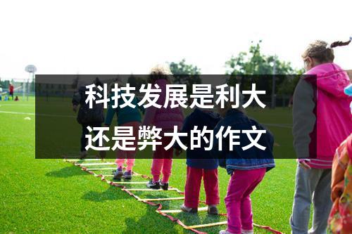 科技发展是利大还是弊大的作文